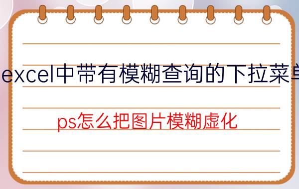 excel中带有模糊查询的下拉菜单 ps怎么把图片模糊虚化？